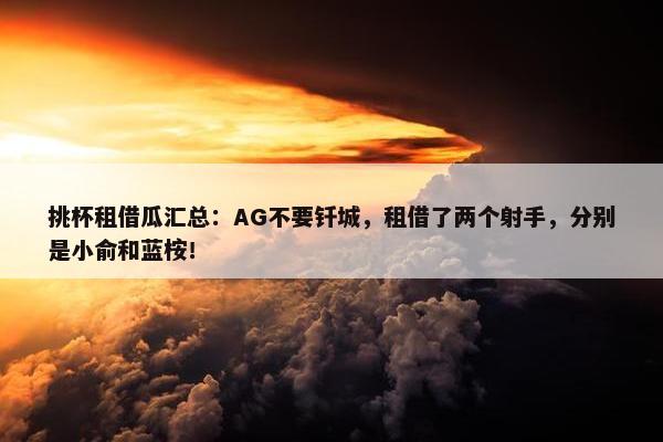 挑杯租借瓜汇总：AG不要钎城，租借了两个射手，分别是小俞和蓝桉！