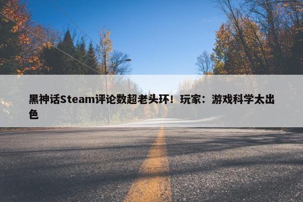 黑神话Steam评论数超老头环！玩家：游戏科学太出色