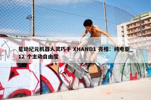 星动纪元机器人灵巧手 XHAND1 亮相：纯电驱_12 个主动自由度