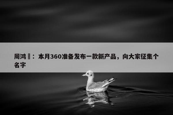 周鸿祎：本月360准备发布一款新产品，向大家征集个名字