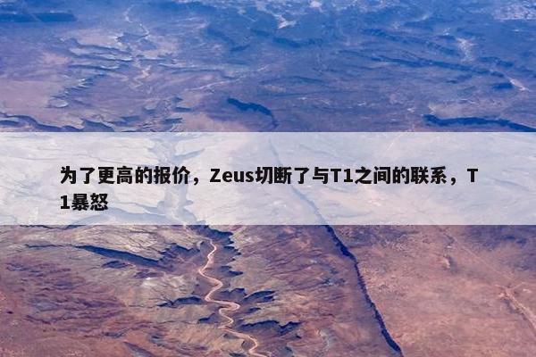 为了更高的报价，Zeus切断了与T1之间的联系，T1暴怒