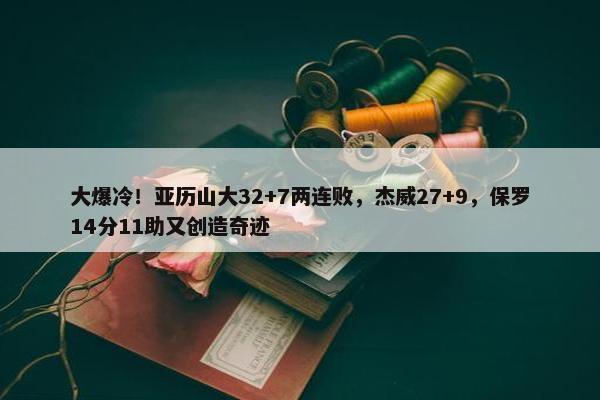 大爆冷！亚历山大32+7两连败，杰威27+9，保罗14分11助又创造奇迹