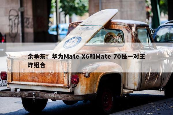 余承东：华为Mate X6和Mate 70是一对王炸组合