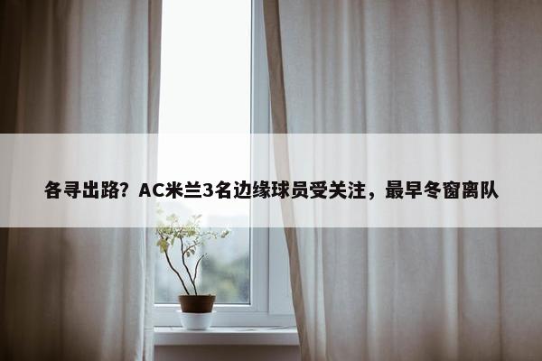 各寻出路？AC米兰3名边缘球员受关注，最早冬窗离队