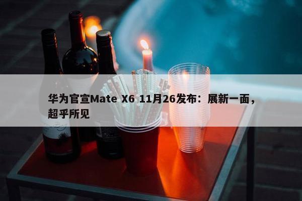 华为官宣Mate X6 11月26发布：展新一面，超乎所见