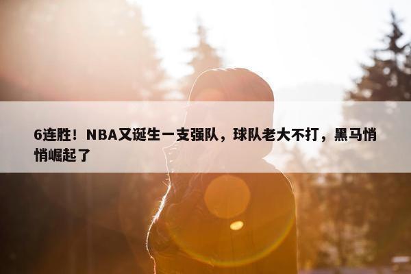 6连胜！NBA又诞生一支强队，球队老大不打，黑马悄悄崛起了