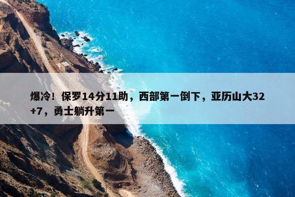 爆冷！保罗14分11助，西部第一倒下，亚历山大32+7，勇士躺升第一