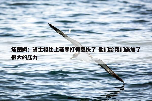 塔图姆：骑士相比上赛季打得更快了 他们给我们施加了很大的压力