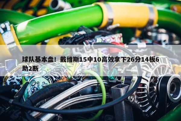 球队基本盘！戴维斯15中10高效拿下26分14板6助2断