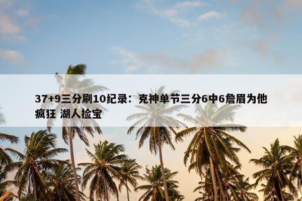 37+9三分刷10纪录：克神单节三分6中6詹眉为他疯狂 湖人捡宝