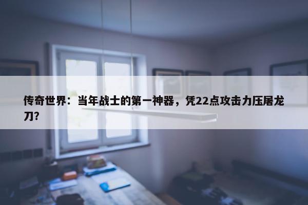 传奇世界：当年战士的第一神器，凭22点攻击力压屠龙刀？