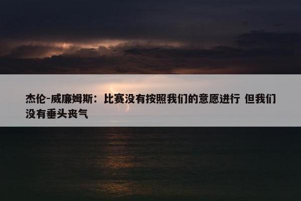 杰伦-威廉姆斯：比赛没有按照我们的意愿进行 但我们没有垂头丧气