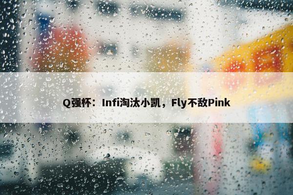 Q强杯：Infi淘汰小凯，Fly不敌Pink