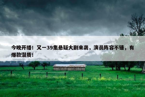 今晚开播！又一39集悬疑大剧来袭，演员阵容不错，有爆款潜质！