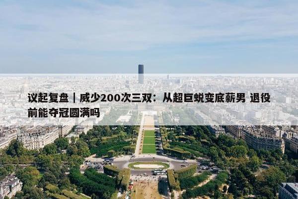 议起复盘｜威少200次三双：从超巨蜕变底薪男 退役前能夺冠圆满吗