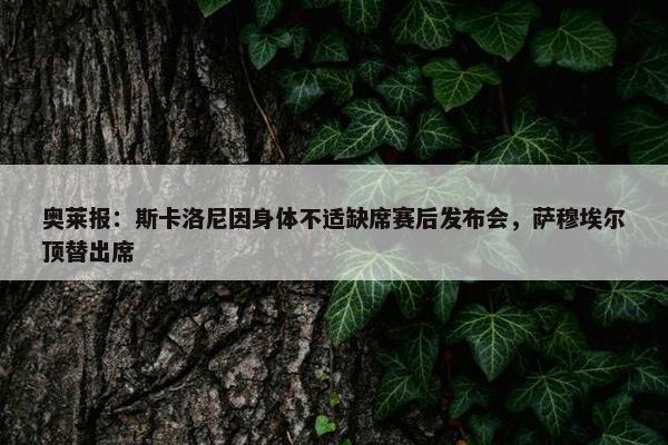 奥莱报：斯卡洛尼因身体不适缺席赛后发布会，萨穆埃尔顶替出席