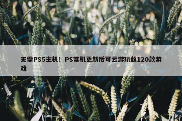 无需PS5主机！PS掌机更新后可云游玩超120款游戏