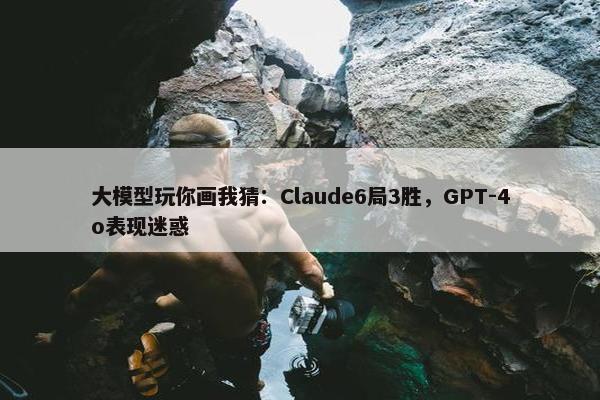 大模型玩你画我猜：Claude6局3胜，GPT-4o表现迷惑