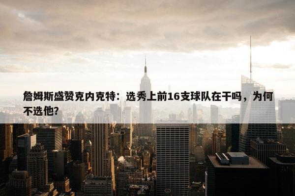 詹姆斯盛赞克内克特：选秀上前16支球队在干吗，为何不选他？