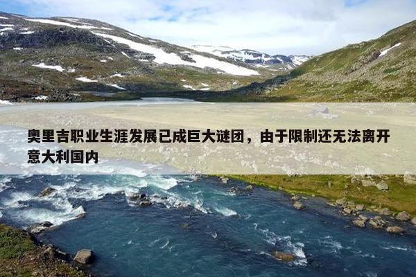 奥里吉职业生涯发展已成巨大谜团，由于限制还无法离开意大利国内