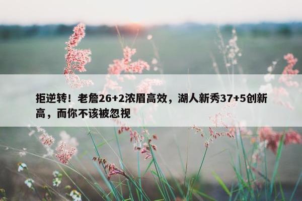 拒逆转！老詹26+2浓眉高效，湖人新秀37+5创新高，而你不该被忽视