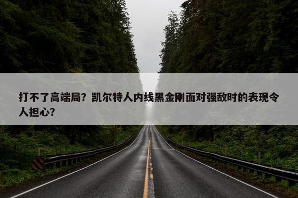 打不了高端局？凯尔特人内线黑金刚面对强敌时的表现令人担心？