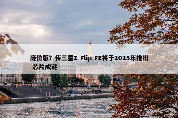 廉价版？传三星Z Flip FE将于2025年推出 芯片成谜