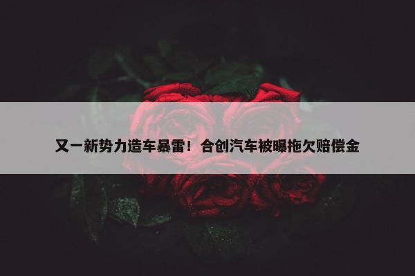 又一新势力造车暴雷！合创汽车被曝拖欠赔偿金