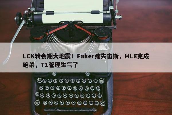 LCK转会期大地震！Faker痛失宙斯，HLE完成绝杀，T1管理生气了