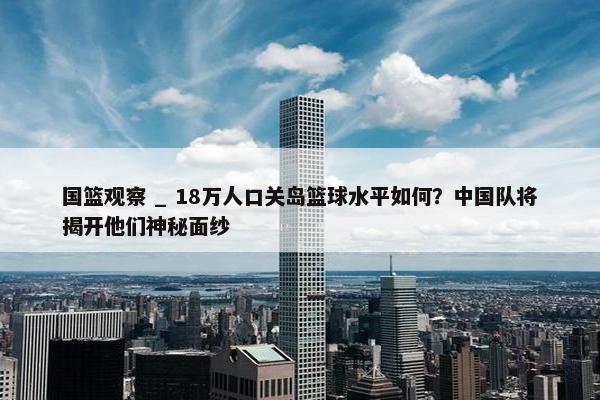 国篮观察 _ 18万人口关岛篮球水平如何？中国队将揭开他们神秘面纱