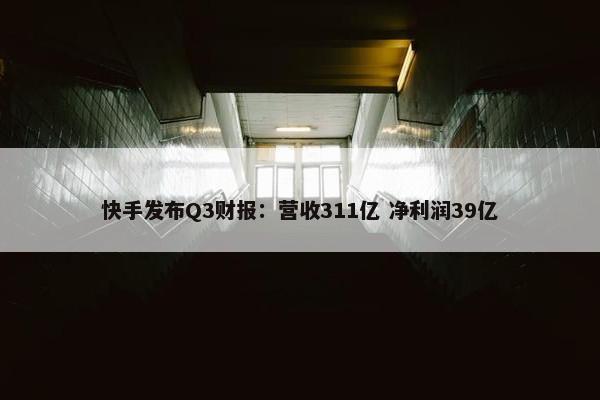 快手发布Q3财报：营收311亿 净利润39亿