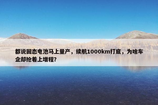 都说固态电池马上量产，续航1000km打底，为啥车企却抢着上增程？