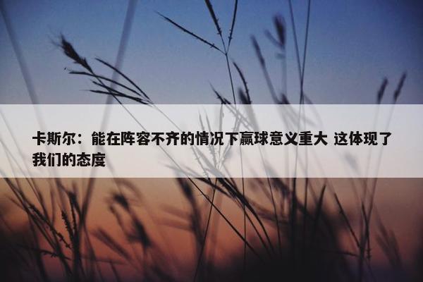 卡斯尔：能在阵容不齐的情况下赢球意义重大 这体现了我们的态度