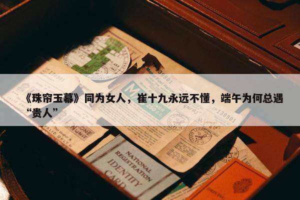 《珠帘玉幕》同为女人，崔十九永远不懂，端午为何总遇“贵人”