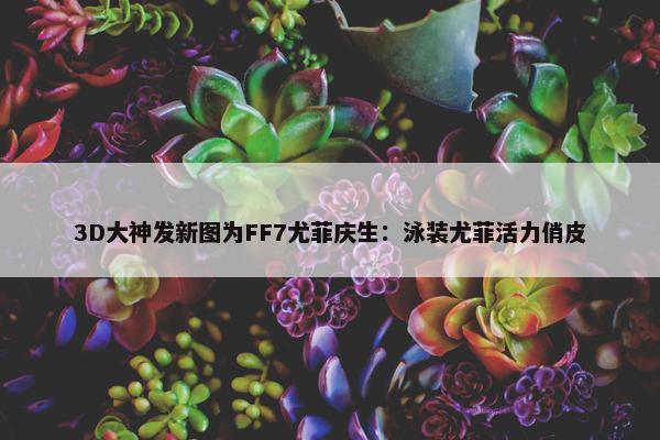 3D大神发新图为FF7尤菲庆生：泳装尤菲活力俏皮