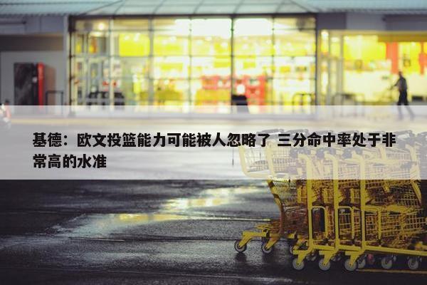 基德：欧文投篮能力可能被人忽略了 三分命中率处于非常高的水准