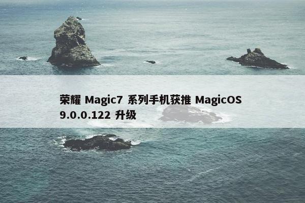 荣耀 Magic7 系列手机获推 MagicOS 9.0.0.122 升级