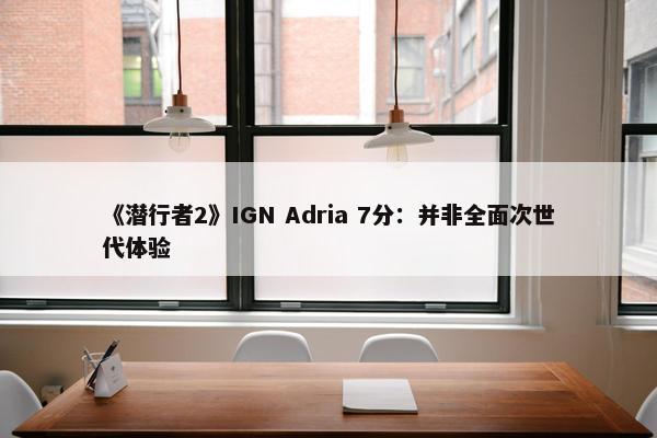 《潜行者2》IGN Adria 7分：并非全面次世代体验