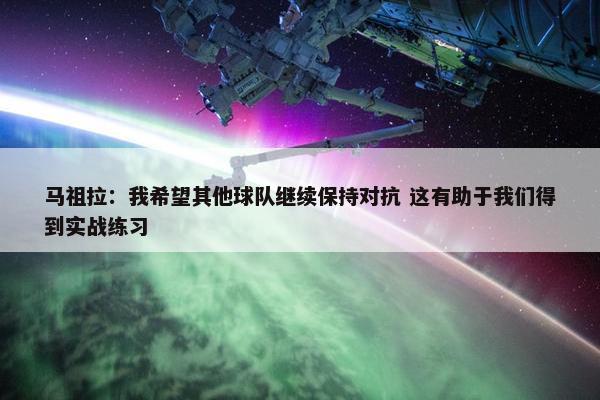 马祖拉：我希望其他球队继续保持对抗 这有助于我们得到实战练习