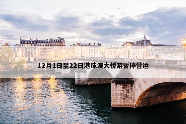 12月1日至22日港珠澳大桥游暂停营运