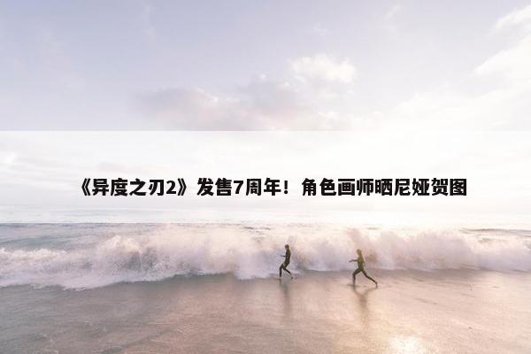 《异度之刃2》发售7周年！角色画师晒尼娅贺图