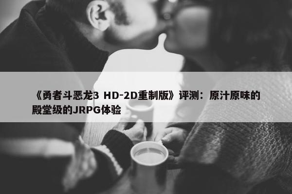 《勇者斗恶龙3 HD-2D重制版》评测：原汁原味的殿堂级的JRPG体验