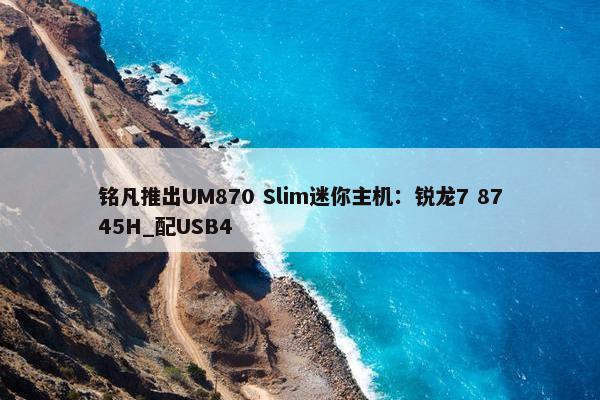 铭凡推出UM870 Slim迷你主机：锐龙7 8745H_配USB4