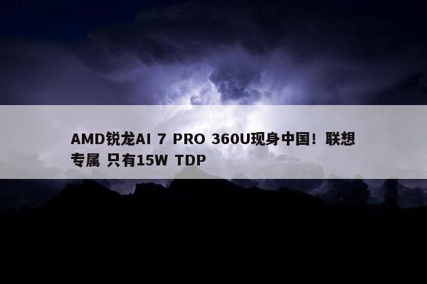 AMD锐龙AI 7 PRO 360U现身中国！联想专属 只有15W TDP