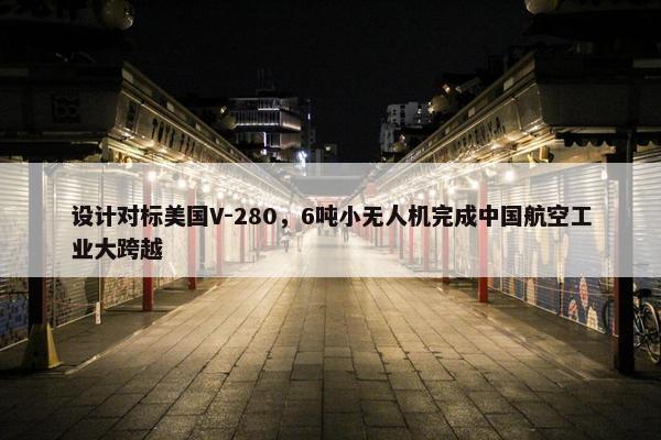 设计对标美国V-280，6吨小无人机完成中国航空工业大跨越