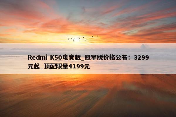 Redmi K50电竞版_冠军版价格公布：3299元起_顶配限量4199元