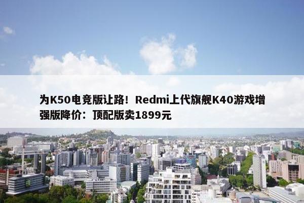 为K50电竞版让路！Redmi上代旗舰K40游戏增强版降价：顶配版卖1899元