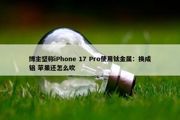 博主坚称iPhone 17 Pro使用钛金属：换成铝 苹果还怎么吹