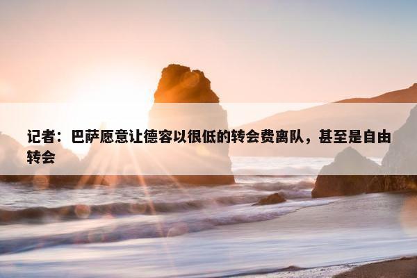 记者：巴萨愿意让德容以很低的转会费离队，甚至是自由转会