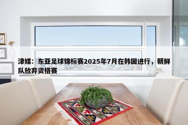 津媒：东亚足球锦标赛2025年7月在韩国进行，朝鲜队放弃资格赛